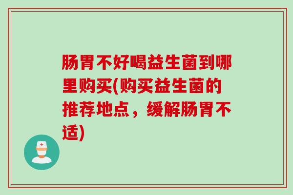 肠胃不好喝益生菌到哪里购买(购买益生菌的推荐地点，缓解肠胃不适)