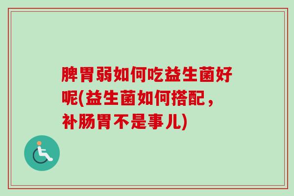 脾胃弱如何吃益生菌好呢(益生菌如何搭配，补肠胃不是事儿)