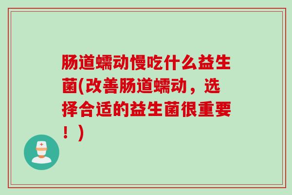 肠道蠕动慢吃什么益生菌(改善肠道蠕动，选择合适的益生菌很重要！)