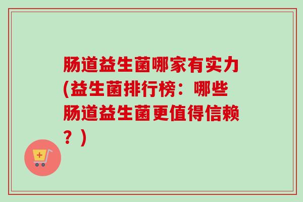 肠道益生菌哪家有实力(益生菌排行榜：哪些肠道益生菌更值得信赖？)