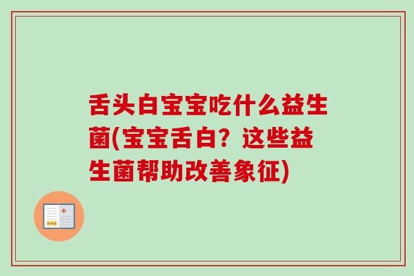 舌头白宝宝吃什么益生菌(宝宝舌白?这些益生菌帮助改善象征) 舌头白宝宝吃什么益生菌(宝宝舌白?这些益生菌帮助改善象征)