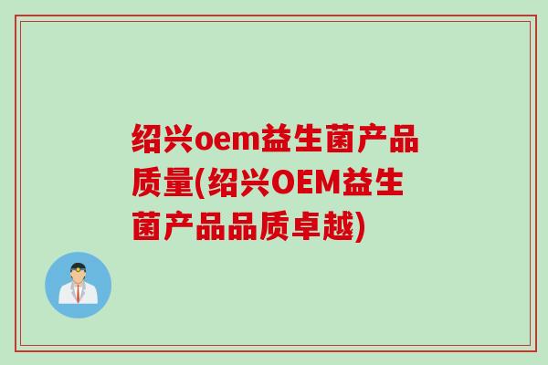 绍兴oem益生菌产品质量(绍兴OEM益生菌产品品质卓越)