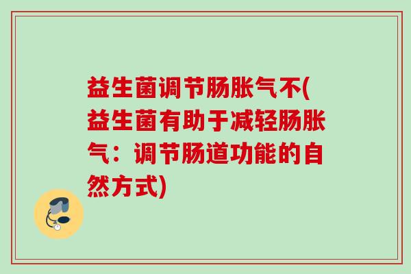 益生菌调节肠不(益生菌有助于减轻肠：调节肠道功能的自然方式)