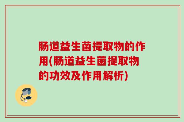 肠道益生菌提取物的作用(肠道益生菌提取物的功效及作用解析)