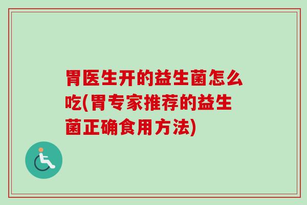 胃医生开的益生菌怎么吃(胃专家推荐的益生菌正确食用方法)
