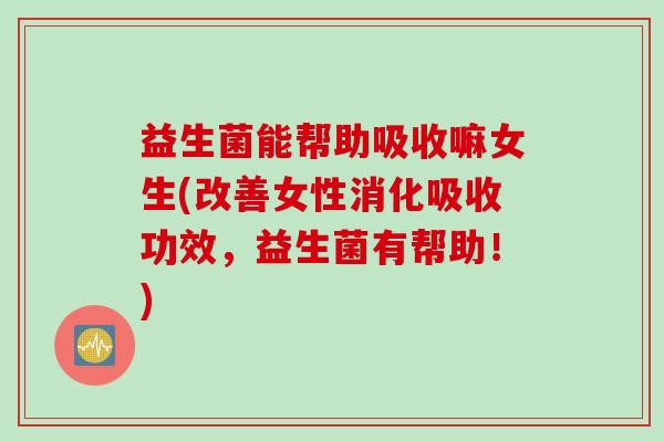益生菌能帮助吸收嘛女生(改善女性消化吸收功效,益生菌有帮助!) 益生菌能帮助吸收嘛女生(改善女性消化吸收功效,益生菌有帮助!)
