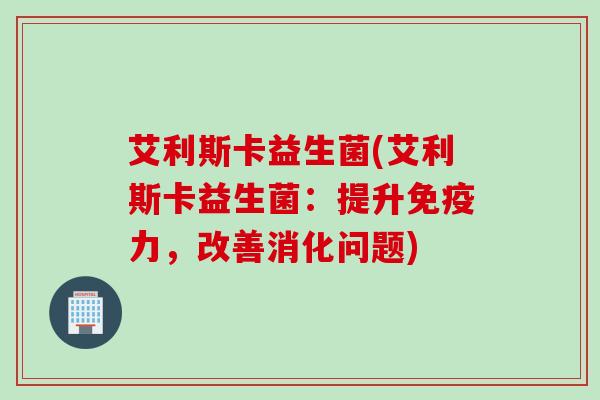 艾利斯卡益生菌(艾利斯卡益生菌：提升力，改善消化问题)