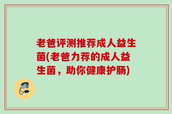 老爸评测推荐成人益生菌(老爸力荐的成人益生菌，助你健康护肠)
