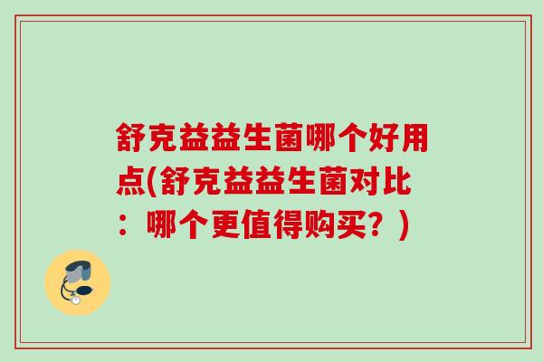 舒克益益生菌哪个好用点(舒克益益生菌对比：哪个更值得购买？)