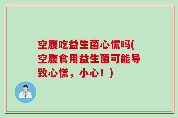 空腹吃益生菌心慌吗(空腹食用益生菌可能导致心慌,小心!) 空腹吃益生菌心慌吗(空腹食用益生菌可能导致心慌,小心!)