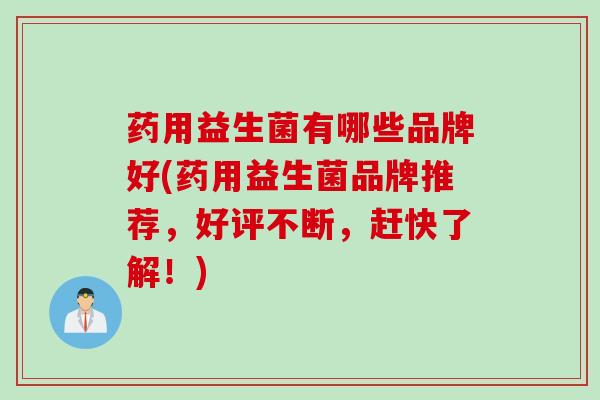 药用益生菌有哪些品牌好(药用益生菌品牌推荐，好评不断，赶快了解！)
