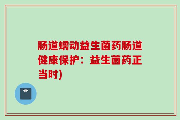 肠道蠕动益生菌药肠道健康保护:益生菌药正当时) 肠道蠕动益生菌药肠道健康保护:益生菌药正当时)