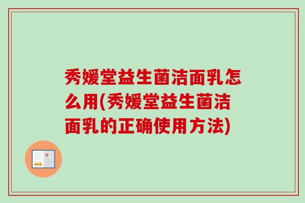 秀媛堂益生菌洁面乳怎么用(秀媛堂益生菌洁面乳的正确使用方法) 秀媛堂益生菌洁面乳怎么用(秀媛堂益生菌洁面乳的正确使用方法)