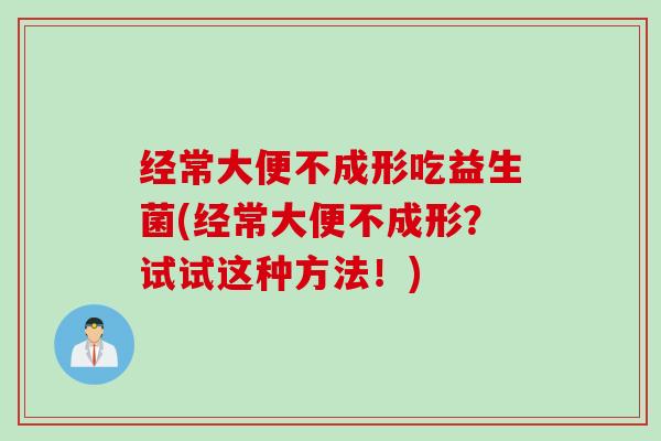 经常大便不成形吃益生菌(经常大便不成形？试试这种方法！)