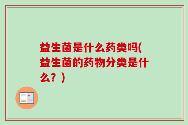 益生菌是什么药类吗(益生菌的分类是什么？)