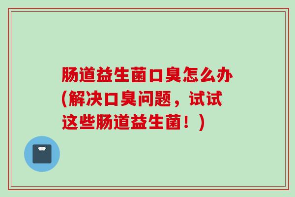 肠道益生菌怎么办(解决问题，试试这些肠道益生菌！)