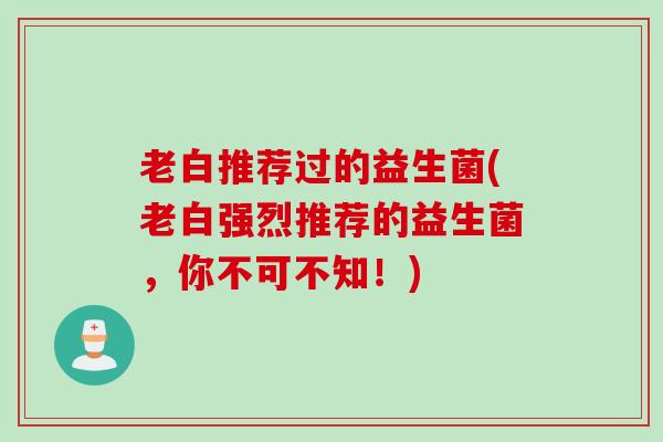 老白推荐过的益生菌(老白强烈推荐的益生菌,你不可不知!) 老白推荐过的益生菌(老白强烈推荐的益生菌,你不可不知!)