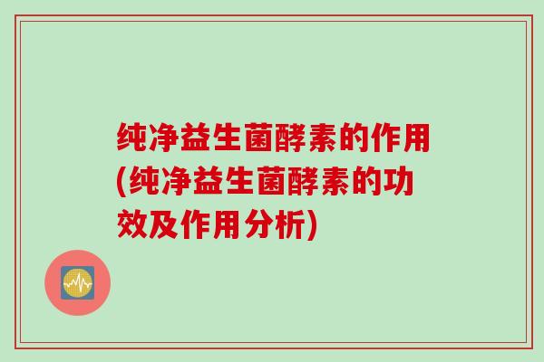 纯净益生菌酵素的作用(纯净益生菌酵素的功效及作用分析) 纯净益生菌酵素的作用(纯净益生菌酵素的功效及作用分析)