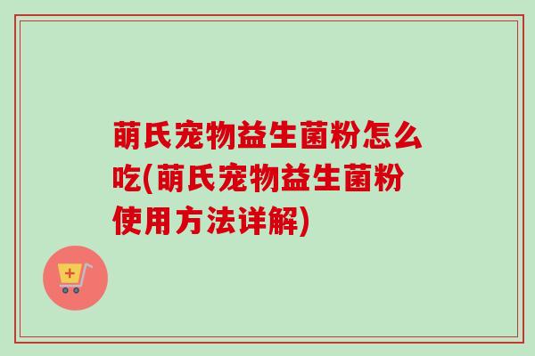 萌氏宠物益生菌粉怎么吃(萌氏宠物益生菌粉使用方法详解) 萌氏宠物益生菌粉怎么吃(萌氏宠物益生菌粉使用方法详解)