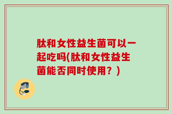 肽和女性益生菌可以一起吃吗(肽和女性益生菌能否同时使用？)