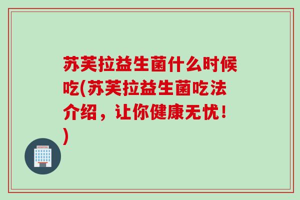 苏芙拉益生菌什么时候吃(苏芙拉益生菌吃法介绍,让你健康无忧!) 苏芙拉益生菌什么时候吃(苏芙拉益生菌吃法介绍,让你健康无忧!)