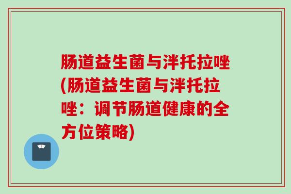 肠道益生菌与泮托拉唑(肠道益生菌与泮托拉唑：调节肠道健康的全方位策略)