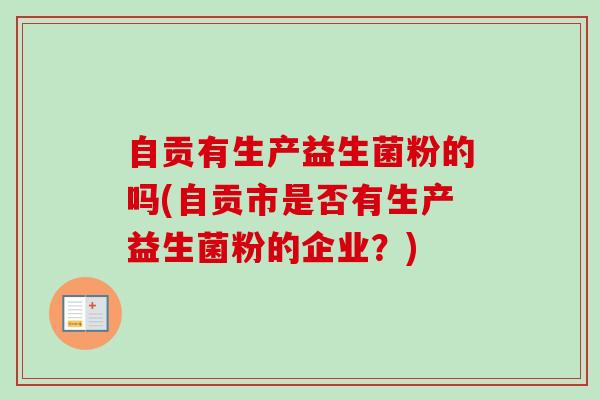 自贡有生产益生菌粉的吗(自贡市是否有生产益生菌粉的企业？)