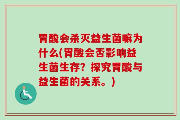 胃酸会杀灭益生菌嘛为什么(胃酸会否影响益生菌生存？探究胃酸与益生菌的关系。)