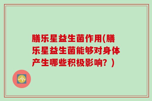 膳乐星益生菌作用(膳乐星益生菌能够对身体产生哪些积极影响？)