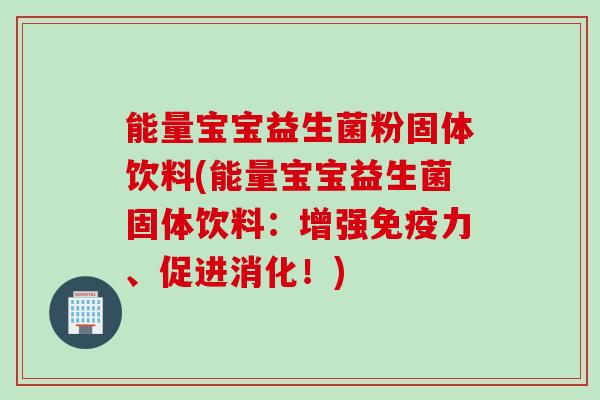 能量宝宝益生菌粉固体饮料(能量宝宝益生菌固体饮料：增强力、促进消化！)