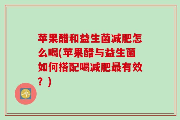 苹果醋和益生菌怎么喝(苹果醋与益生菌如何搭配喝有效?) 苹果醋和益生菌怎么喝(苹果醋与益生菌如何搭配喝有效?)