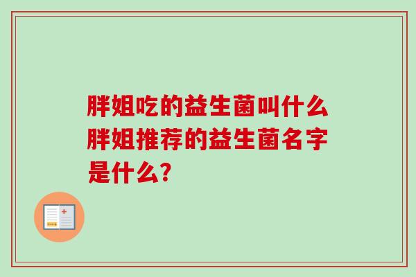 胖姐吃的益生菌叫什么胖姐推荐的益生菌名字是什么? 胖姐吃的益生菌叫什么胖姐推荐的益生菌名字是什么?