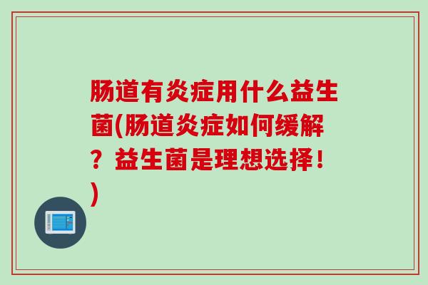 肠道有用什么益生菌(肠道如何缓解?益生菌是理想选择!) 肠道有用什么益生菌(肠道如何缓解?益生菌是理想选择!)