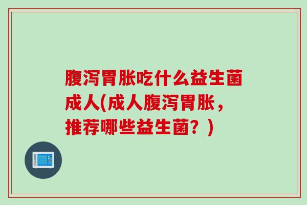 胃胀吃什么益生菌成人(成人胃胀，推荐哪些益生菌？)