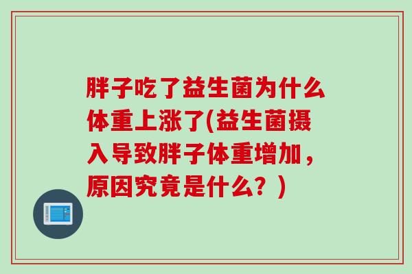 胖子吃了益生菌为什么体重上涨了(益生菌摄入导致胖子体重增加,原因究竟是什么?) 胖子吃了益生菌为什么体重上涨了(益生菌摄入导致胖子体重增加,原因究竟是什么?)