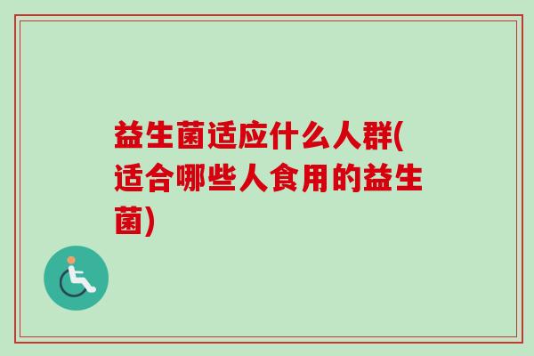 益生菌适应什么人群(适合哪些人食用的益生菌)