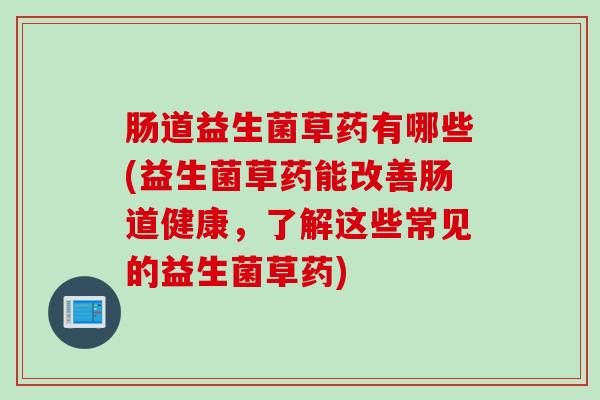 肠道益生菌草药有哪些(益生菌草药能改善肠道健康,了解这些常见的益生菌草药) 肠道益生菌草药有哪些(益生菌草药能改善肠道健康,了解这些常见的益生菌草药)