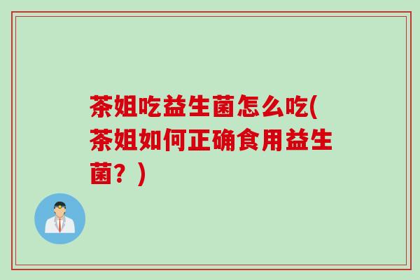 茶姐吃益生菌怎么吃(茶姐如何正确食用益生菌?) 茶姐吃益生菌怎么吃(茶姐如何正确食用益生菌?)