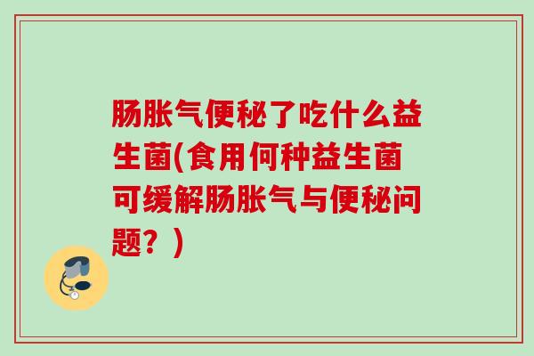 肠了吃什么益生菌(食用何种益生菌可缓解肠与问题？)