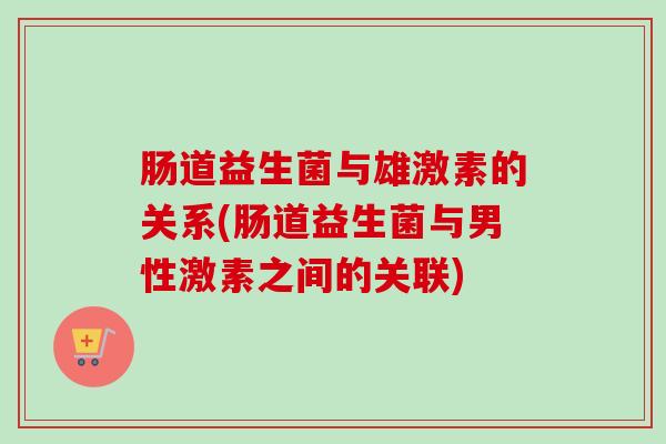 肠道益生菌与雄激素的关系(肠道益生菌与男性激素之间的关联)