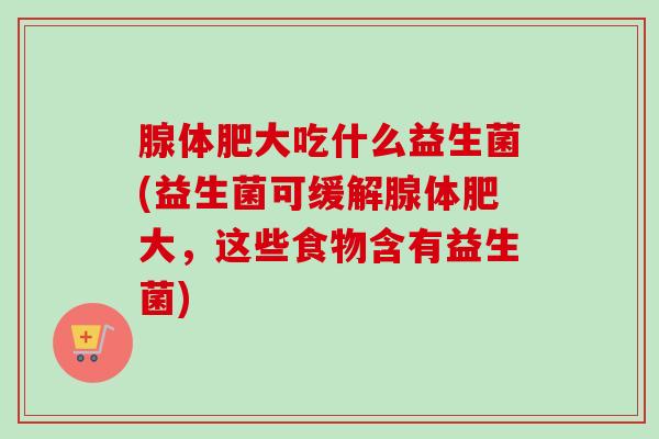 腺体肥大吃什么益生菌(益生菌可缓解腺体肥大,这些食物含有益生菌) 腺体肥大吃什么益生菌(益生菌可缓解腺体肥大,这些食物含有益生菌)