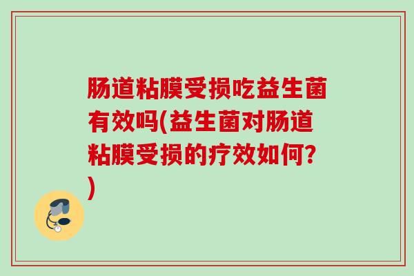 肠道粘膜受损吃益生菌有效吗(益生菌对肠道粘膜受损的疗效如何?) 肠道粘膜受损吃益生菌有效吗(益生菌对肠道粘膜受损的疗效如何?)