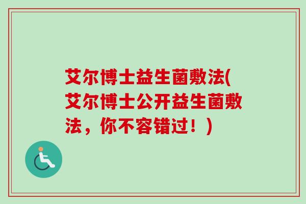 艾尔博士益生菌敷法(艾尔博士公开益生菌敷法，你不容错过！)