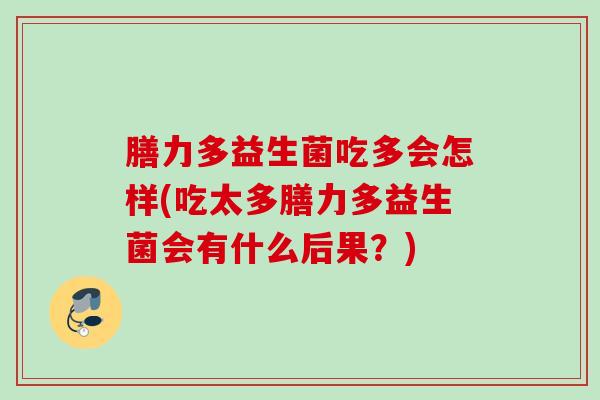 膳力多益生菌吃多会怎样(吃太多膳力多益生菌会有什么后果？)