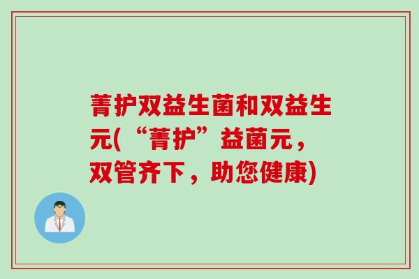 菁护双益生菌和双益生元(“菁护”益菌元，双管齐下，助您健康)