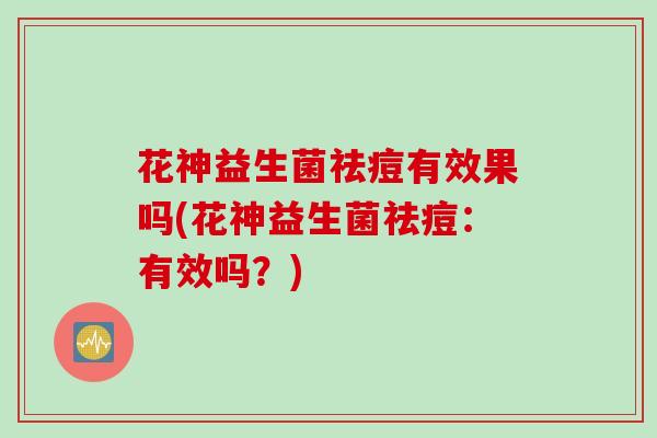 花神益生菌祛痘有效果吗(花神益生菌祛痘：有效吗？)