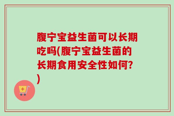 腹宁宝益生菌可以长期吃吗(腹宁宝益生菌的长期食用安全性如何？)