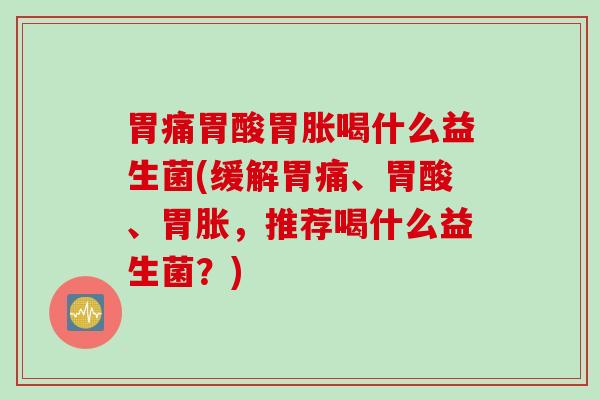 胃痛胃酸胃胀喝什么益生菌(缓解胃痛、胃酸、胃胀,推荐喝什么益生菌?) 胃痛胃酸胃胀喝什么益生菌(缓解胃痛、胃酸、胃胀,推荐喝什么益生菌?)