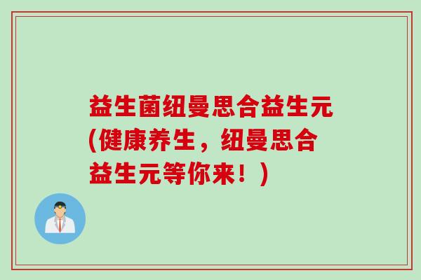 益生菌纽曼思合益生元(健康养生,纽曼思合益生元等你来!) 益生菌纽曼思合益生元(健康养生,纽曼思合益生元等你来!)