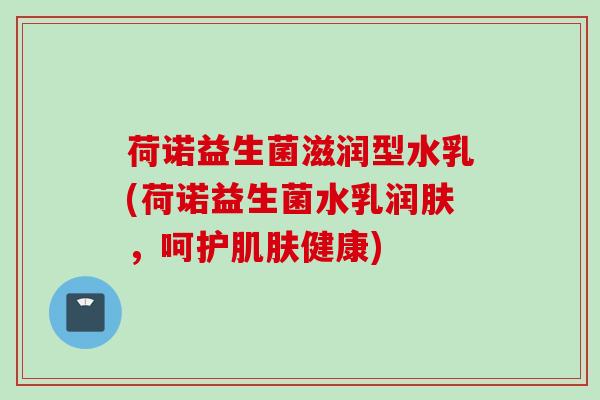 荷诺益生菌滋润型水乳(荷诺益生菌水乳润肤,呵护健康) 荷诺益生菌滋润型水乳(荷诺益生菌水乳润肤,呵护健康)